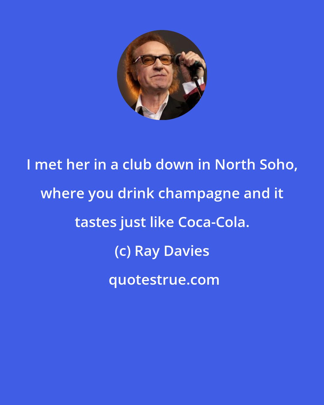 Ray Davies: I met her in a club down in North Soho, where you drink champagne and it tastes just like Coca-Cola.