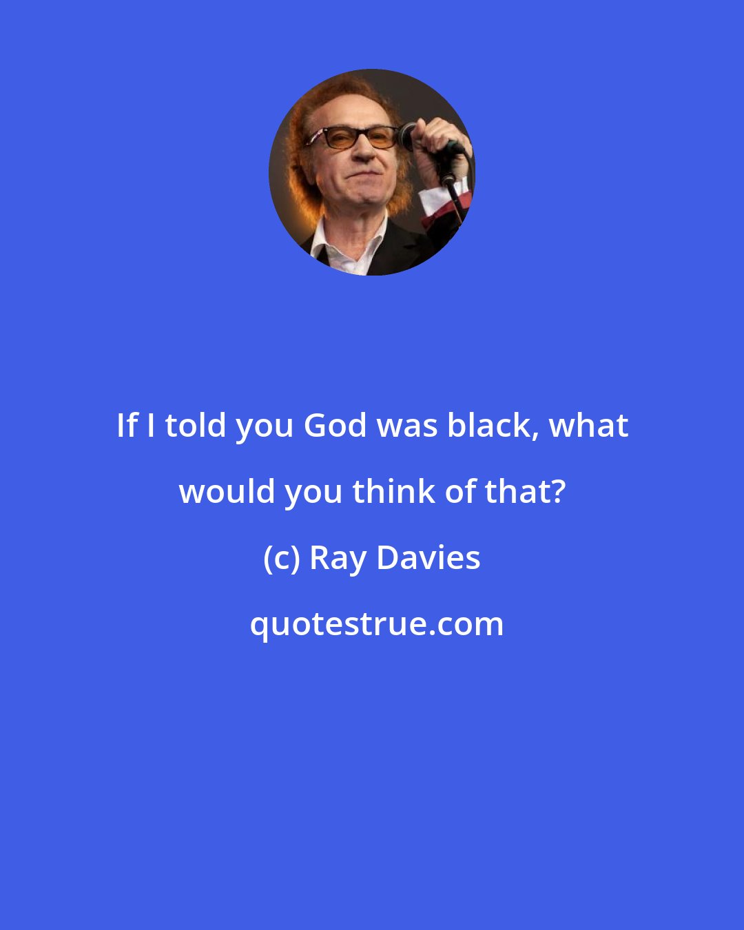 Ray Davies: If I told you God was black, what would you think of that?