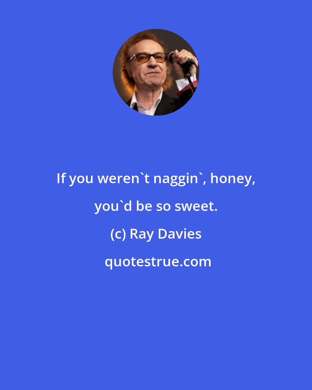 Ray Davies: If you weren't naggin', honey, you'd be so sweet.