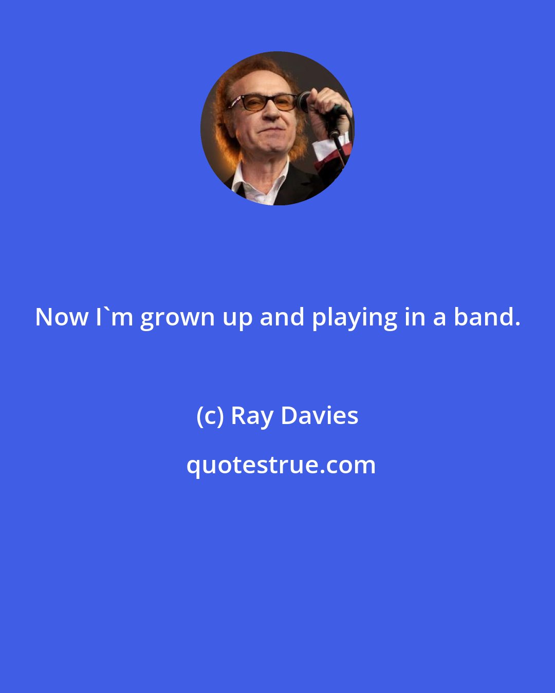 Ray Davies: Now I'm grown up and playing in a band.