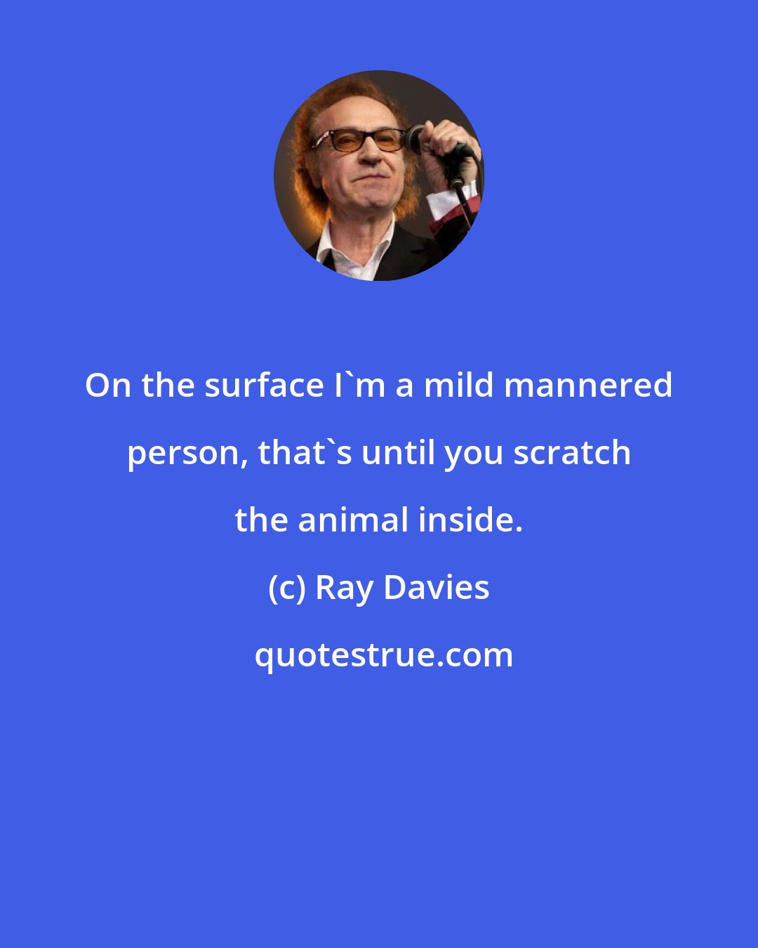 Ray Davies: On the surface I'm a mild mannered person, that's until you scratch the animal inside.