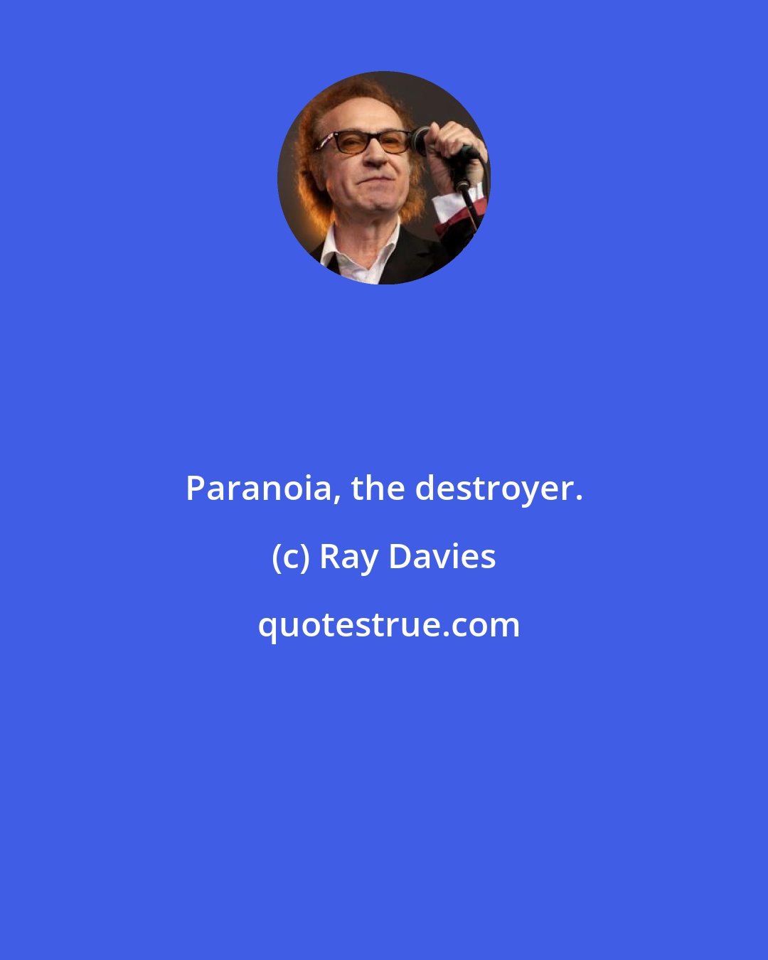 Ray Davies: Paranoia, the destroyer.