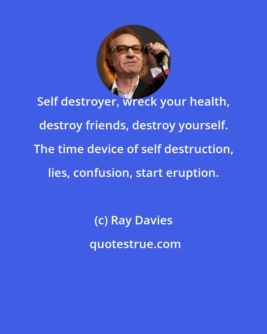 Ray Davies: Self destroyer, wreck your health, destroy friends, destroy yourself. The time device of self destruction, lies, confusion, start eruption.