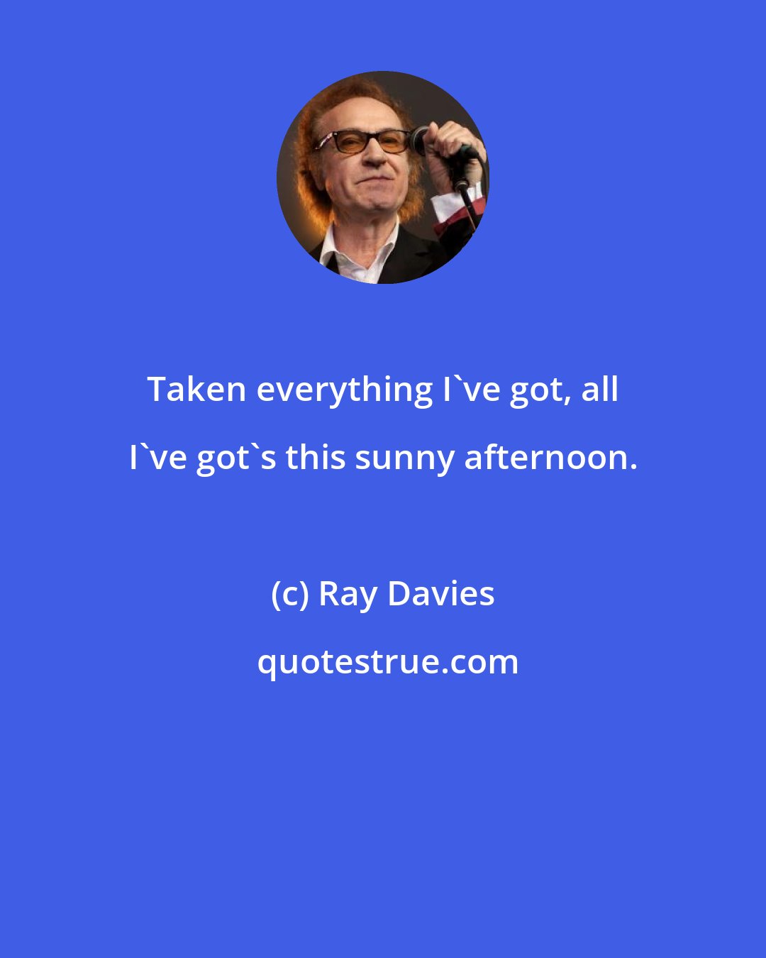 Ray Davies: Taken everything I've got, all I've got's this sunny afternoon.