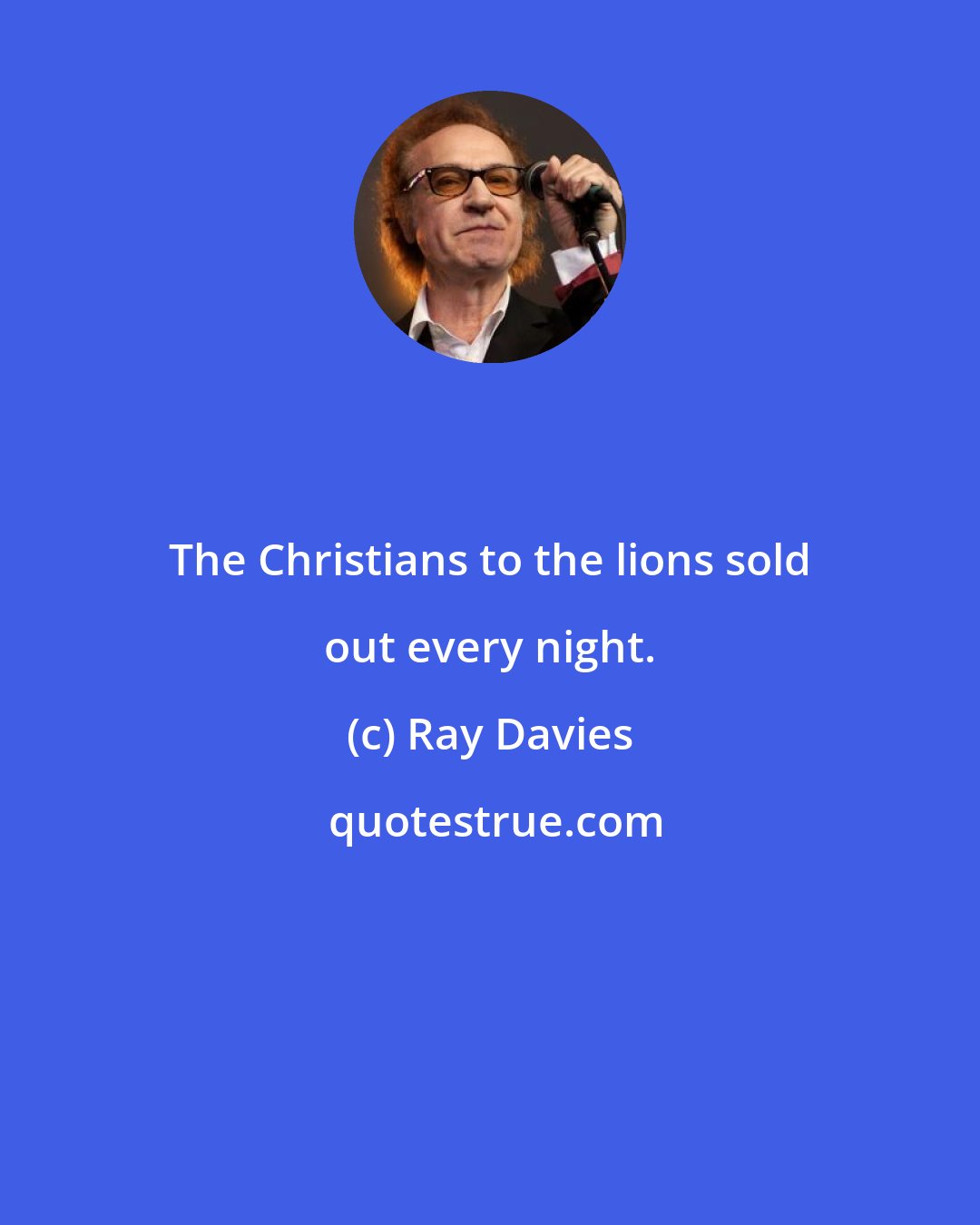 Ray Davies: The Christians to the lions sold out every night.