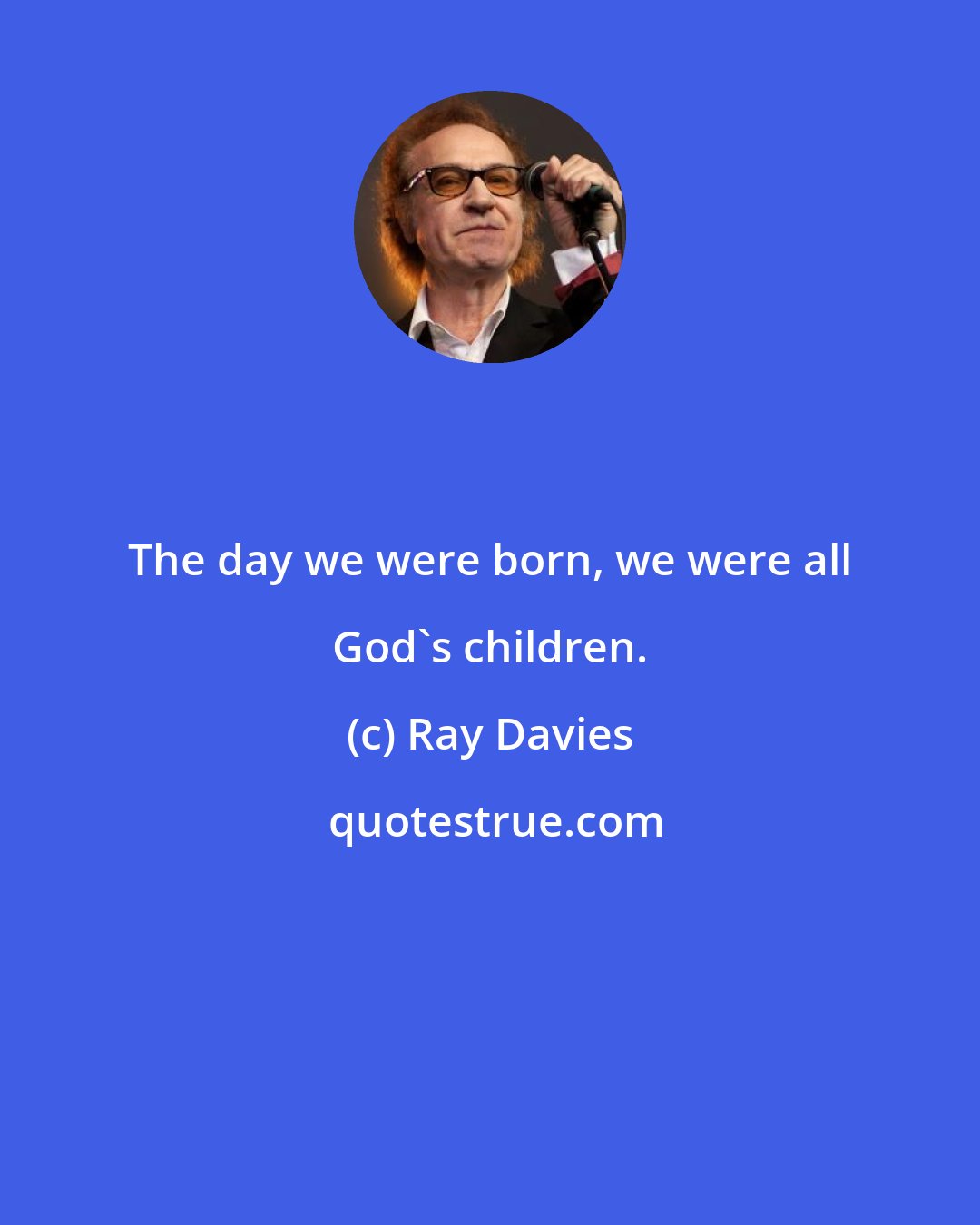 Ray Davies: The day we were born, we were all God's children.