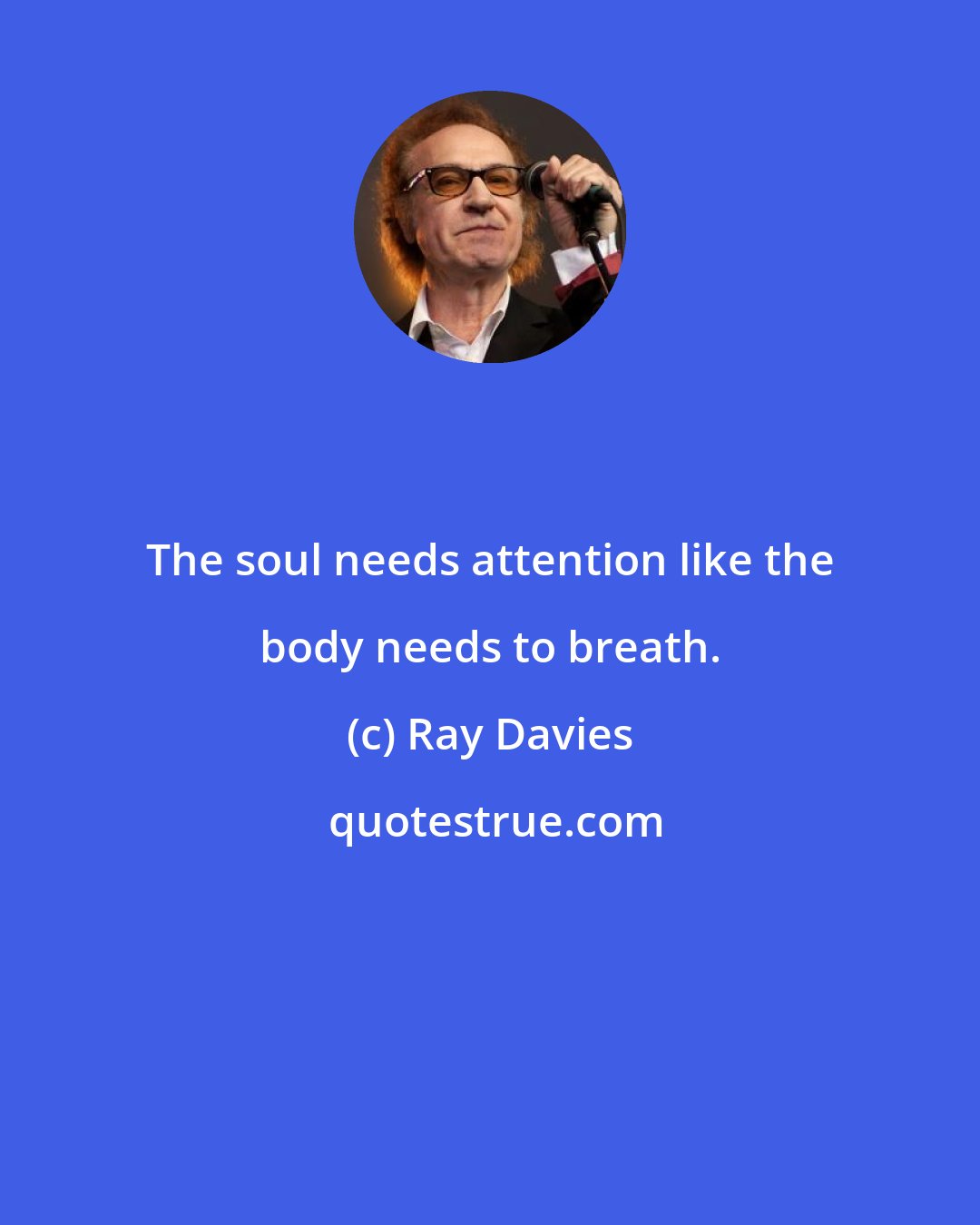 Ray Davies: The soul needs attention like the body needs to breath.