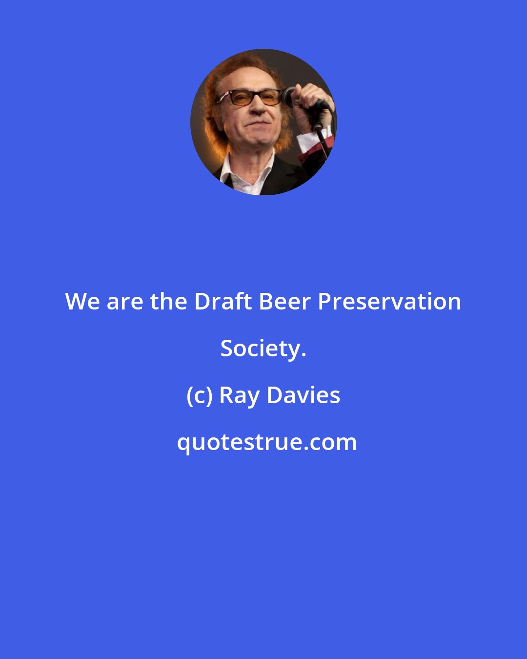 Ray Davies: We are the Draft Beer Preservation Society.