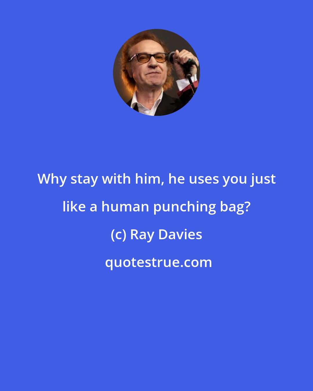 Ray Davies: Why stay with him, he uses you just like a human punching bag?