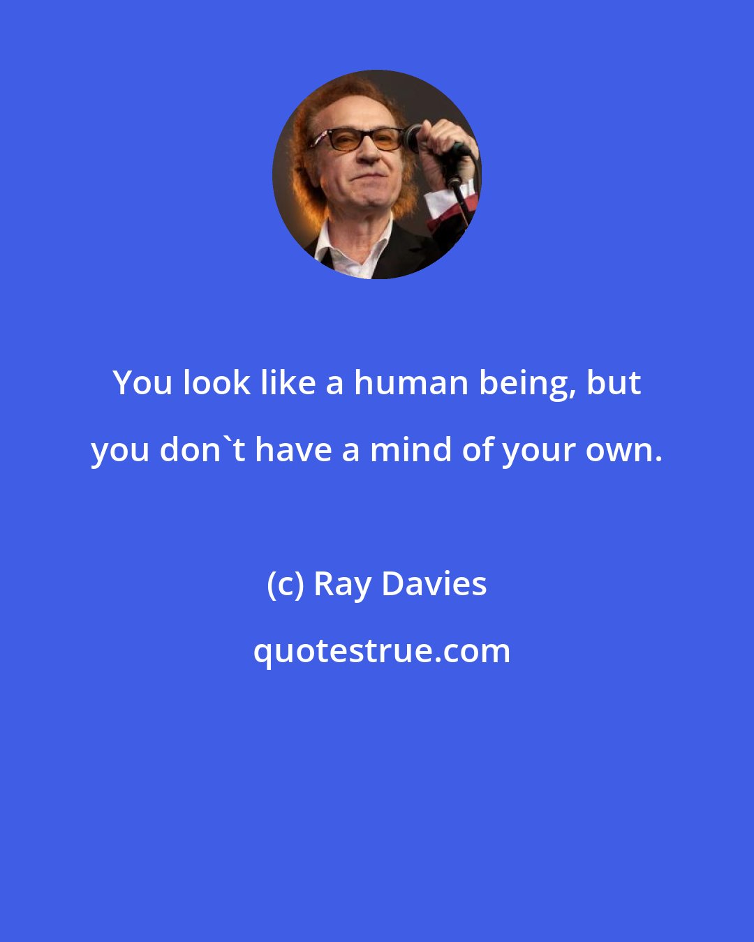 Ray Davies: You look like a human being, but you don't have a mind of your own.