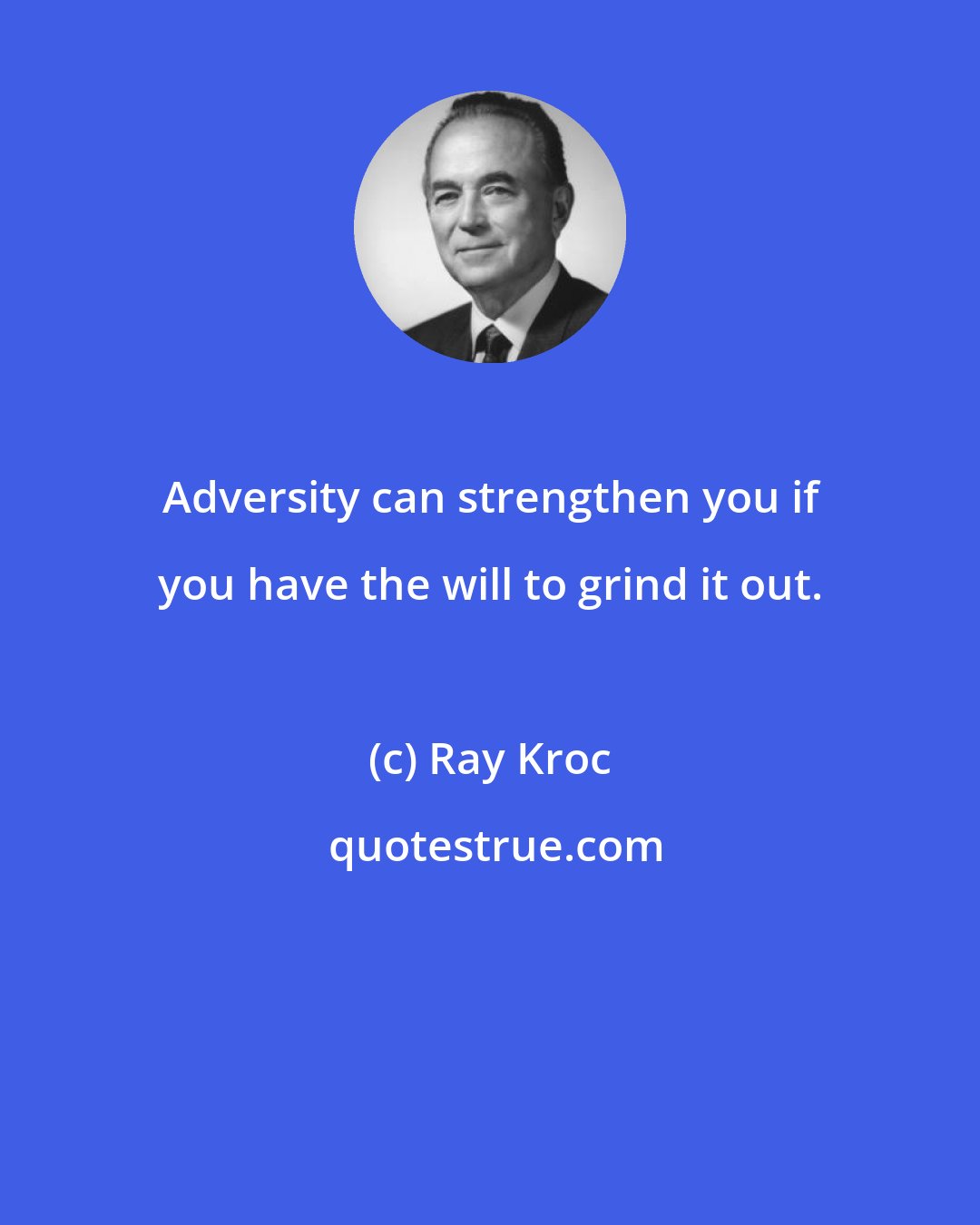 Ray Kroc: Adversity can strengthen you if you have the will to grind it out.