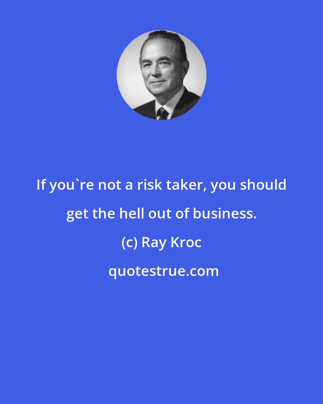 Ray Kroc: If you're not a risk taker, you should get the hell out of business.