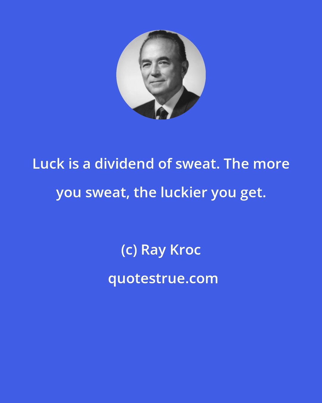 Ray Kroc: Luck is a dividend of sweat. The more you sweat, the luckier you get.