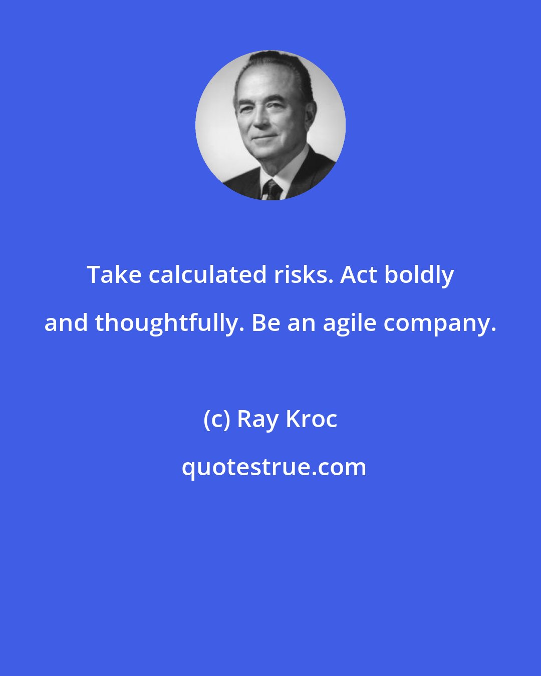 Ray Kroc: Take calculated risks. Act boldly and thoughtfully. Be an agile company.