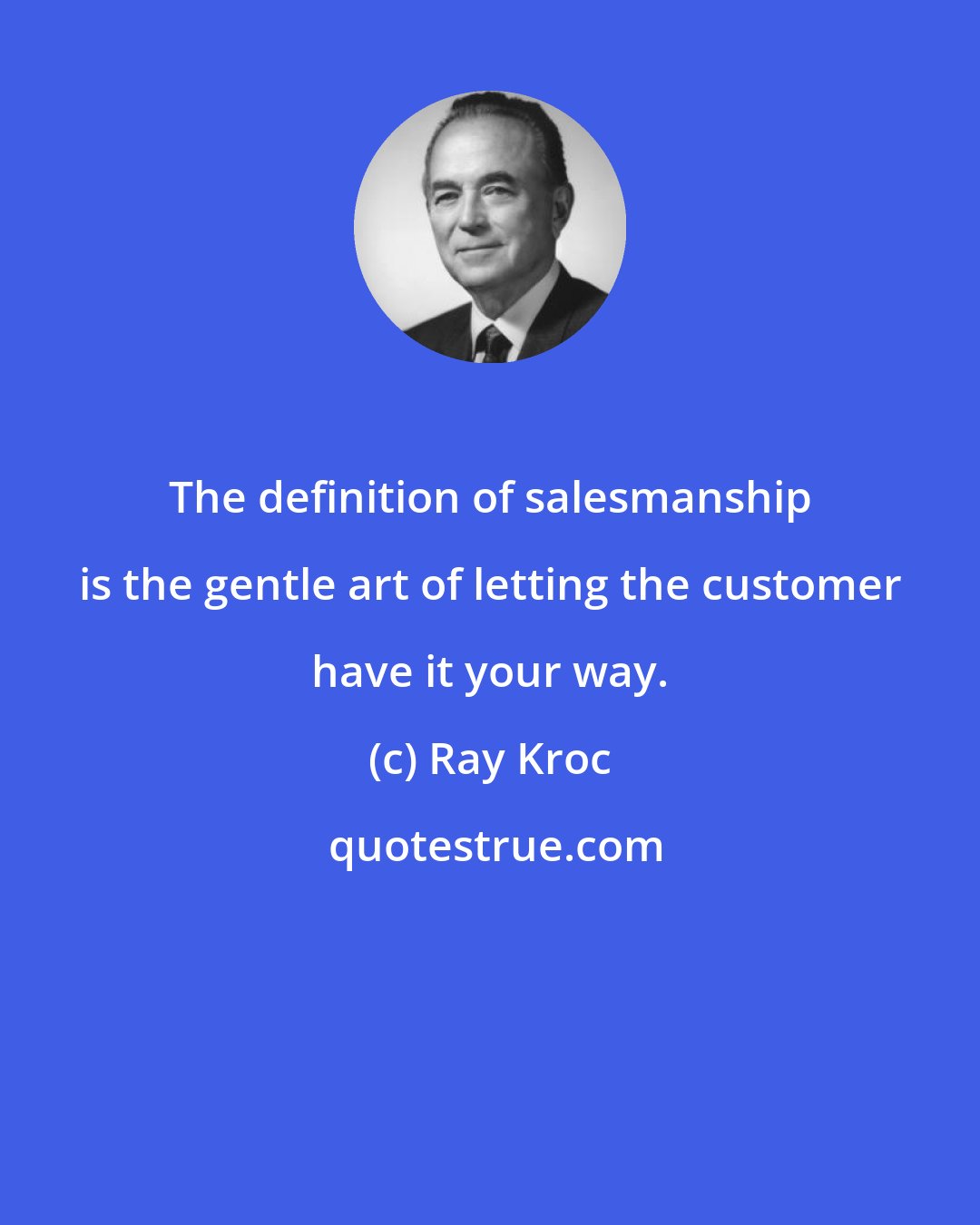 Ray Kroc: The definition of salesmanship is the gentle art of letting the customer have it your way.