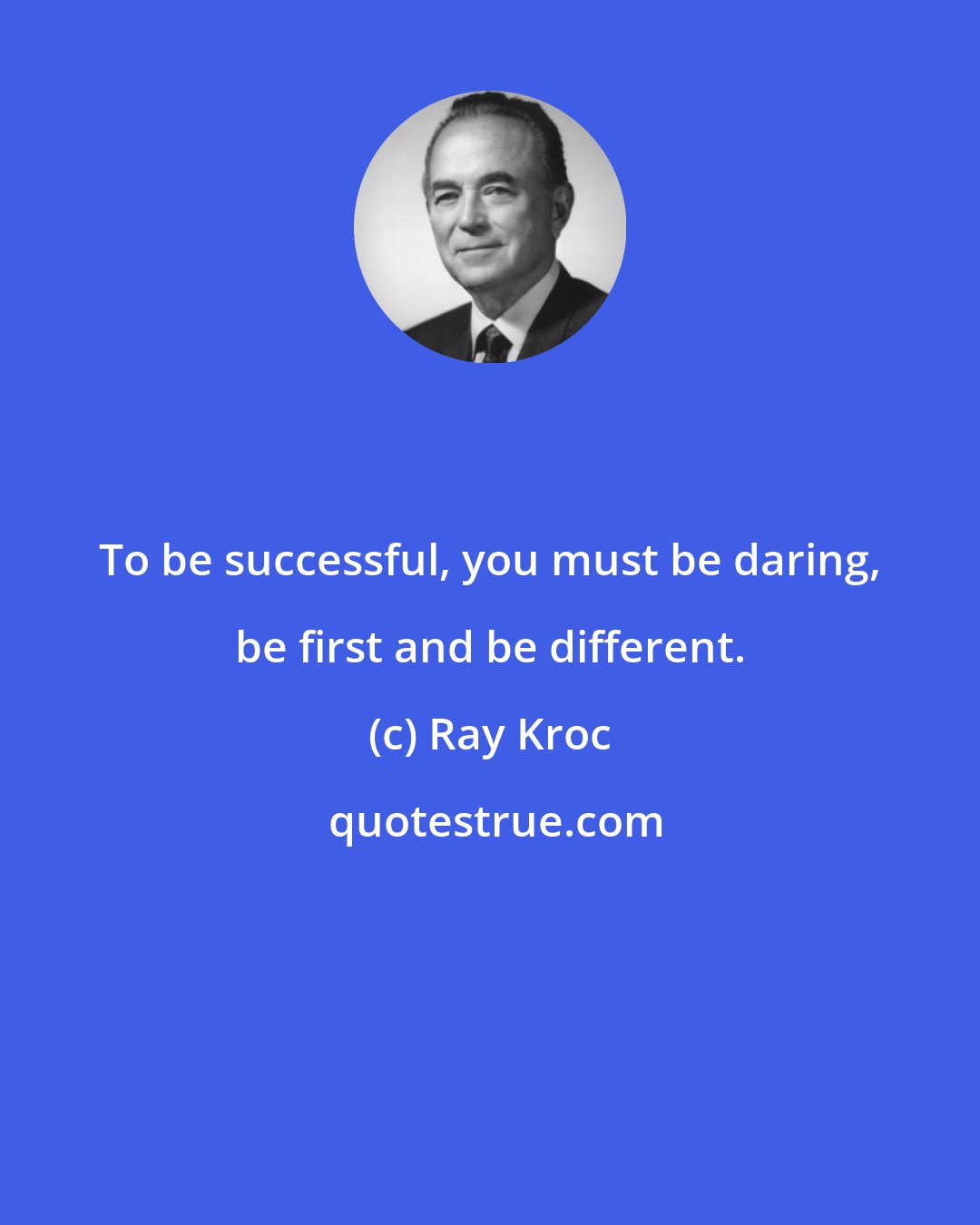 Ray Kroc: To be successful, you must be daring, be first and be different.