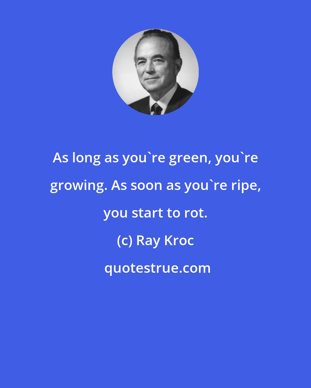 Ray Kroc: As long as you're green, you're growing. As soon as you're ripe, you start to rot.