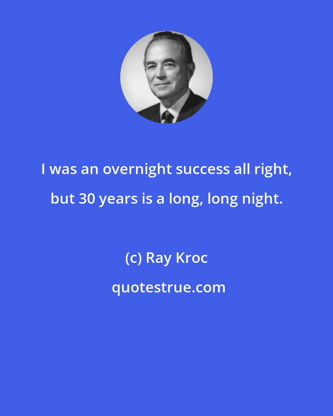 Ray Kroc: I was an overnight success all right, but 30 years is a long, long night.