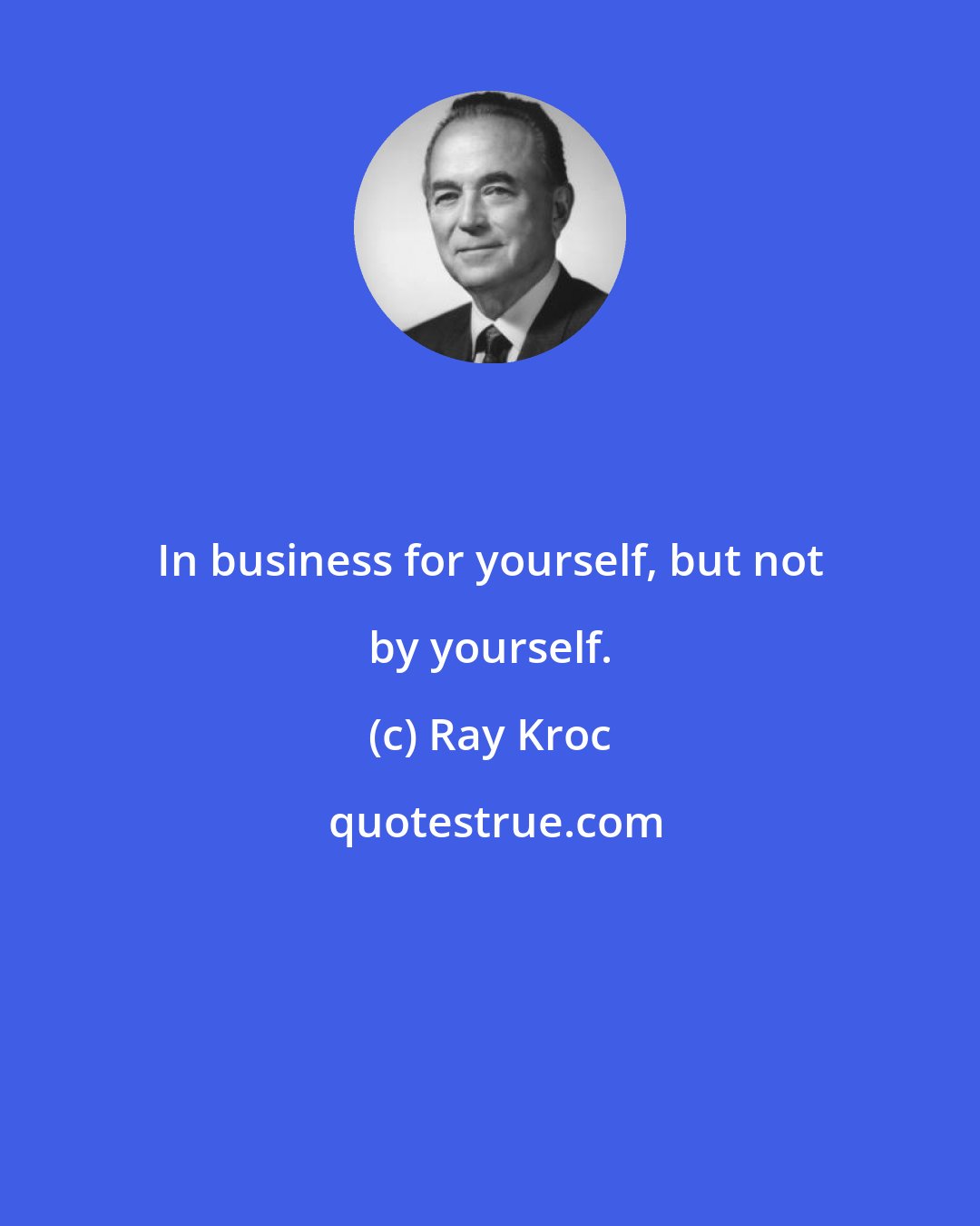 Ray Kroc: In business for yourself, but not by yourself.