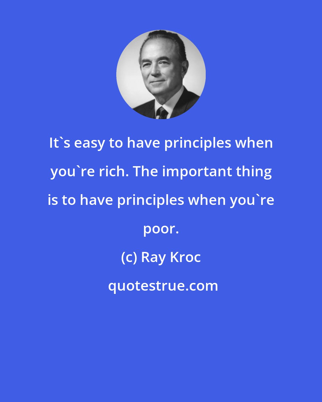 Ray Kroc: It's easy to have principles when you're rich. The important thing is to have principles when you're poor.