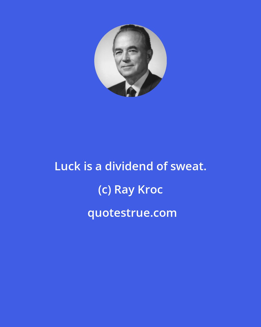 Ray Kroc: Luck is a dividend of sweat.