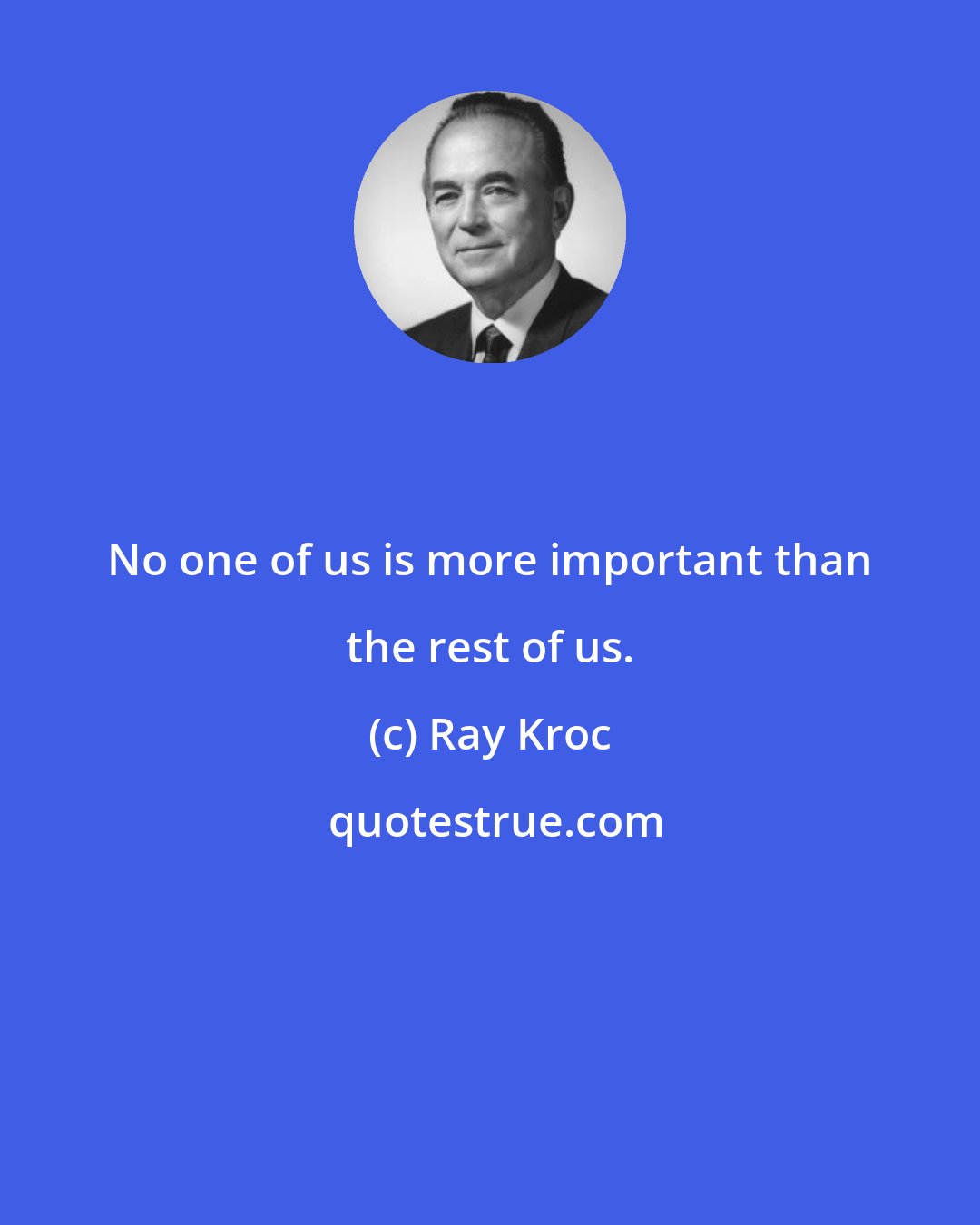 Ray Kroc: No one of us is more important than the rest of us.