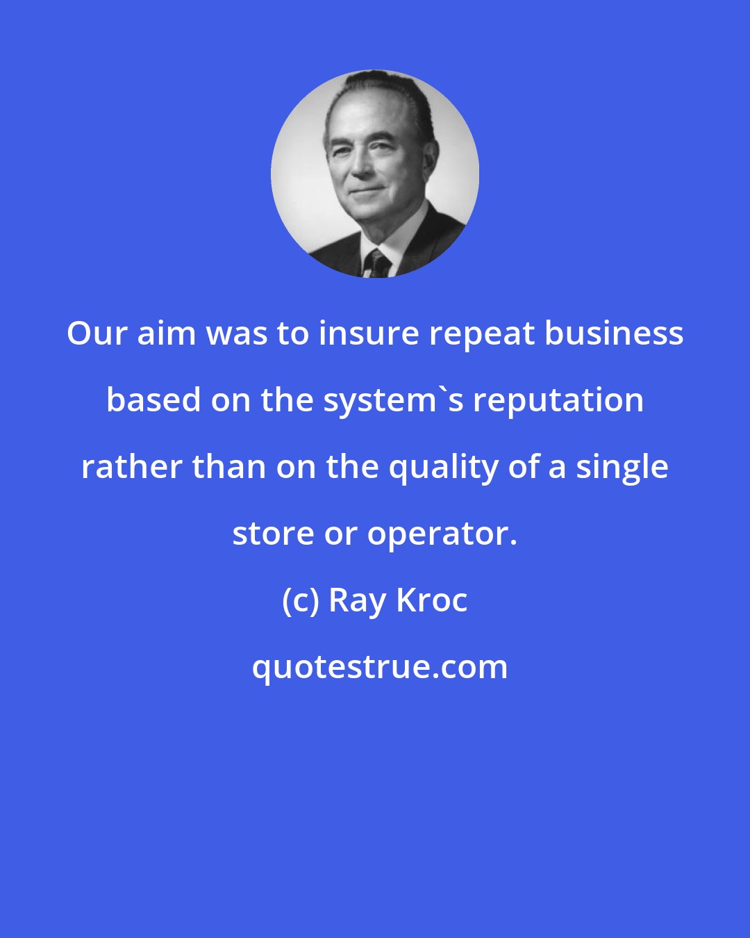 Ray Kroc: Our aim was to insure repeat business based on the system's reputation rather than on the quality of a single store or operator.