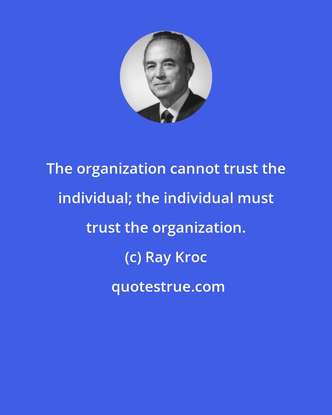 Ray Kroc: The organization cannot trust the individual; the individual must trust the organization.