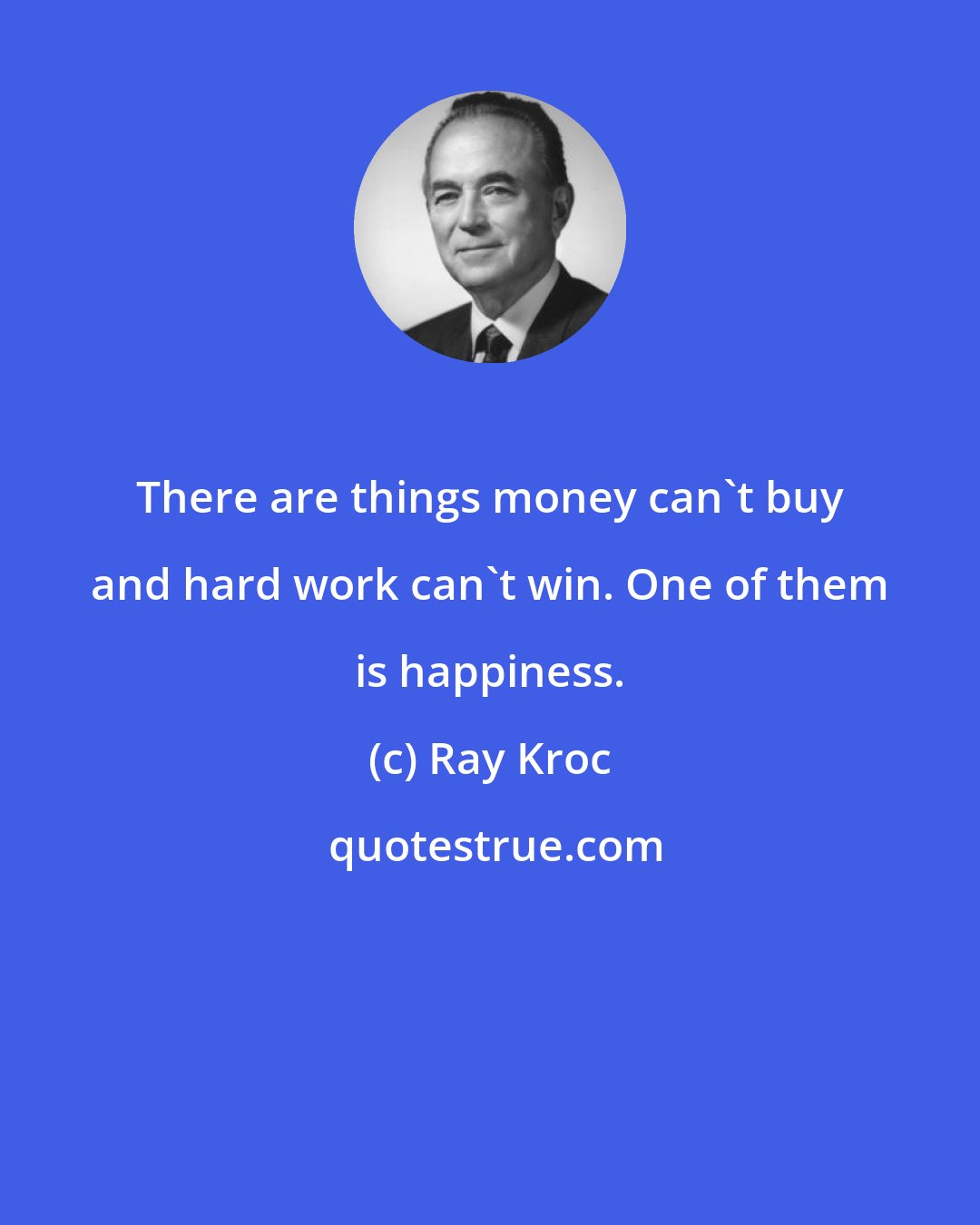 Ray Kroc: There are things money can't buy and hard work can't win. One of them is happiness.