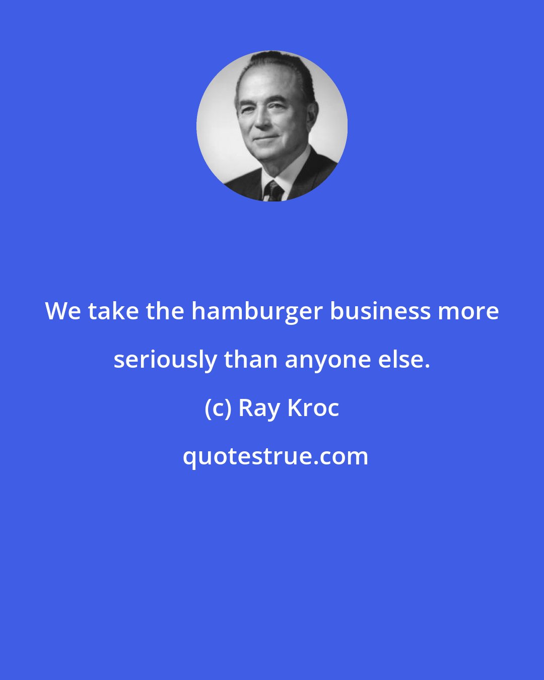 Ray Kroc: We take the hamburger business more seriously than anyone else.