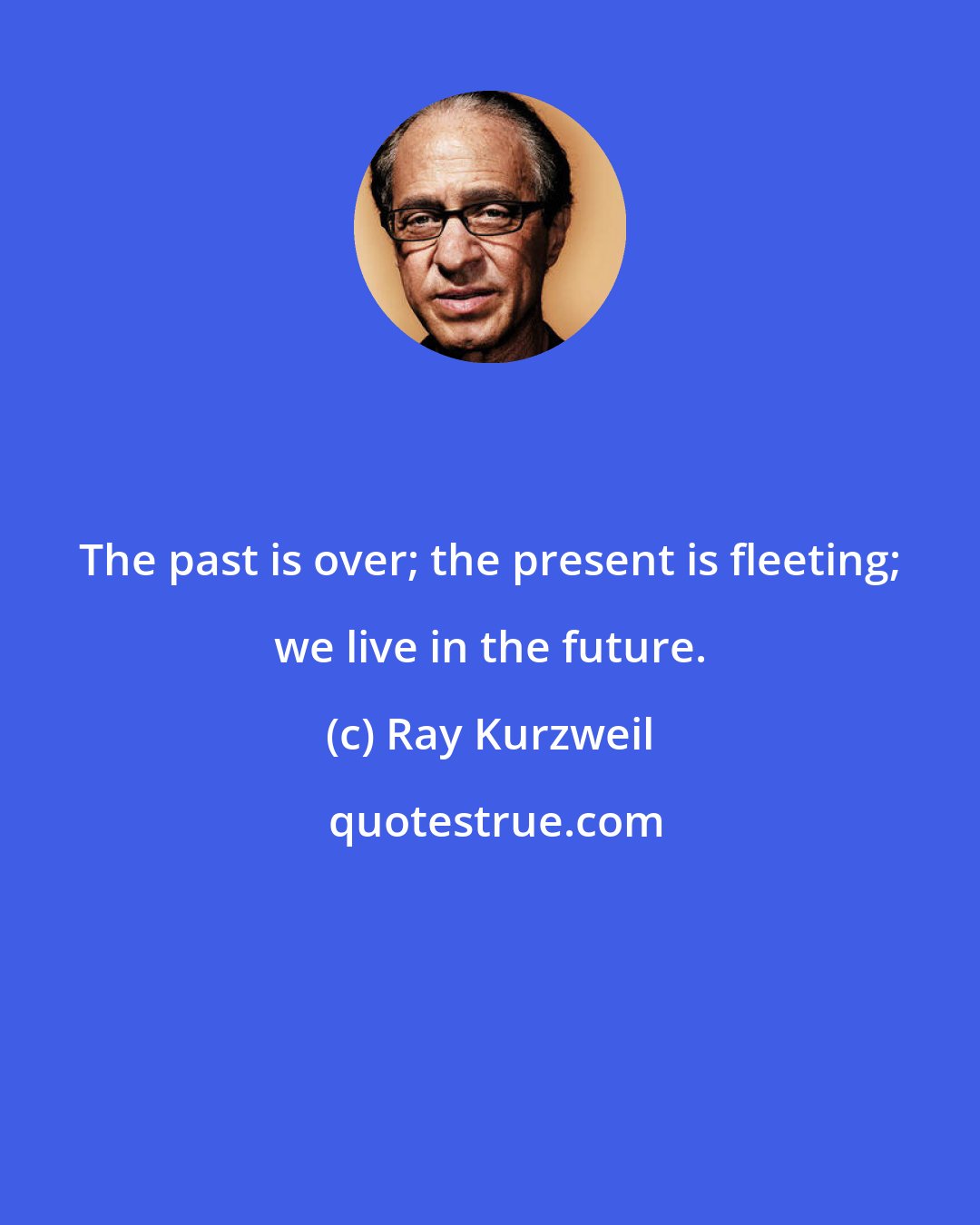 Ray Kurzweil: The past is over; the present is fleeting; we live in the future.