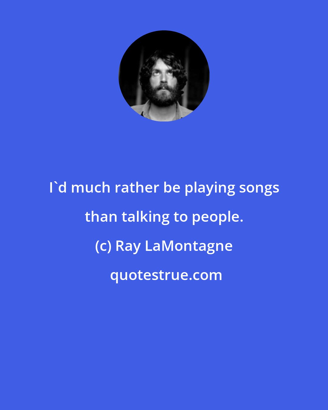 Ray LaMontagne: I'd much rather be playing songs than talking to people.