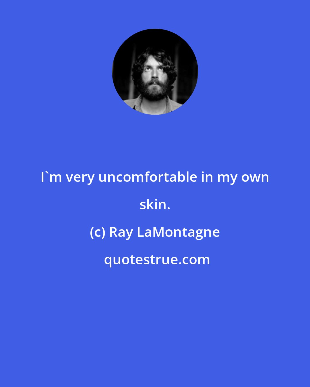 Ray LaMontagne: I'm very uncomfortable in my own skin.