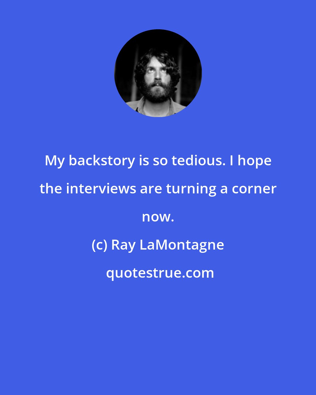 Ray LaMontagne: My backstory is so tedious. I hope the interviews are turning a corner now.