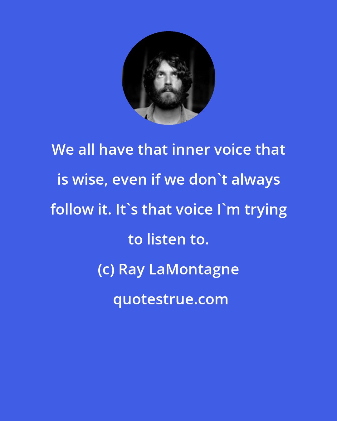 Ray LaMontagne: We all have that inner voice that is wise, even if we don't always follow it. It's that voice I'm trying to listen to.