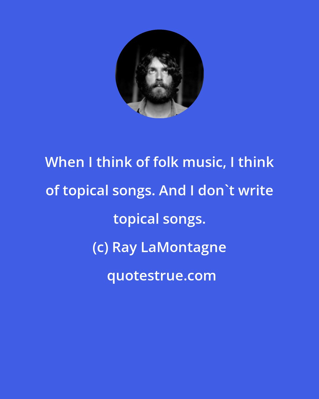 Ray LaMontagne: When I think of folk music, I think of topical songs. And I don't write topical songs.