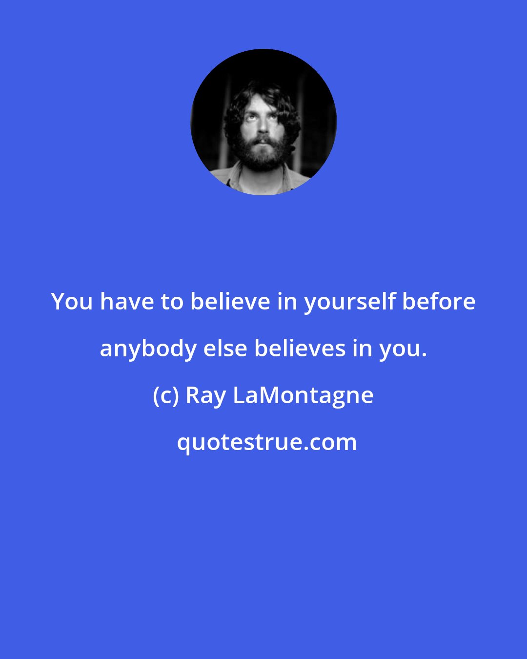 Ray LaMontagne: You have to believe in yourself before anybody else believes in you.