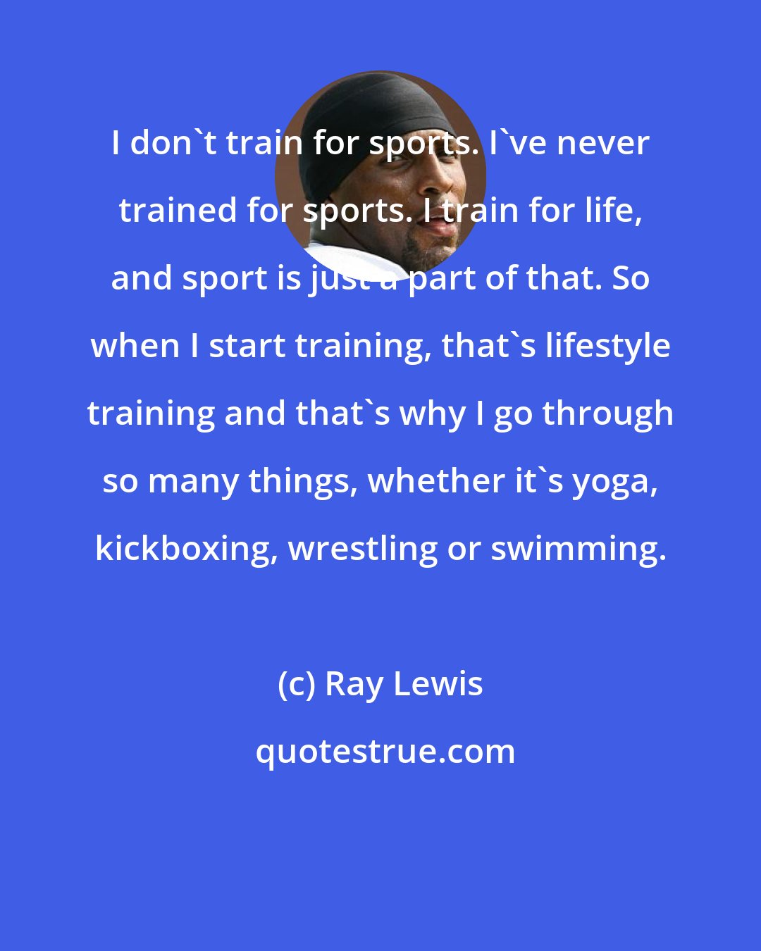 Ray Lewis: I don't train for sports. I've never trained for sports. I train for life, and sport is just a part of that. So when I start training, that's lifestyle training and that's why I go through so many things, whether it's yoga, kickboxing, wrestling or swimming.