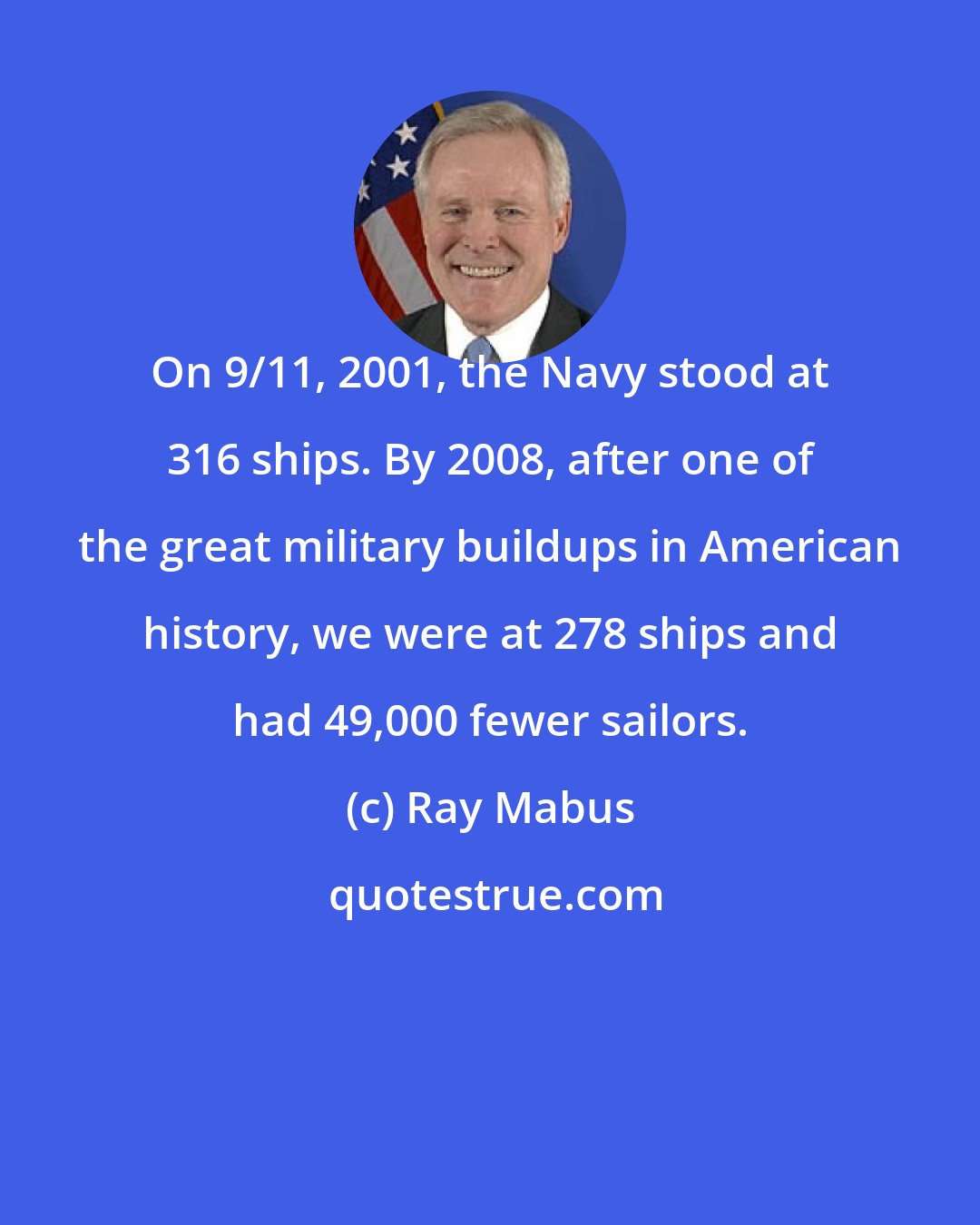 Ray Mabus: On 9/11, 2001, the Navy stood at 316 ships. By 2008, after one of the great military buildups in American history, we were at 278 ships and had 49,000 fewer sailors.