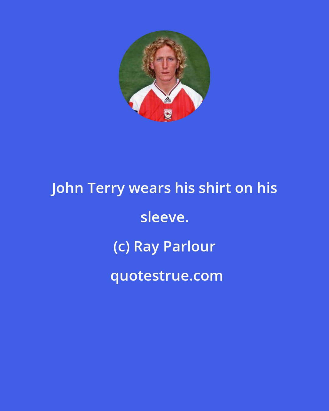 Ray Parlour: John Terry wears his shirt on his sleeve.