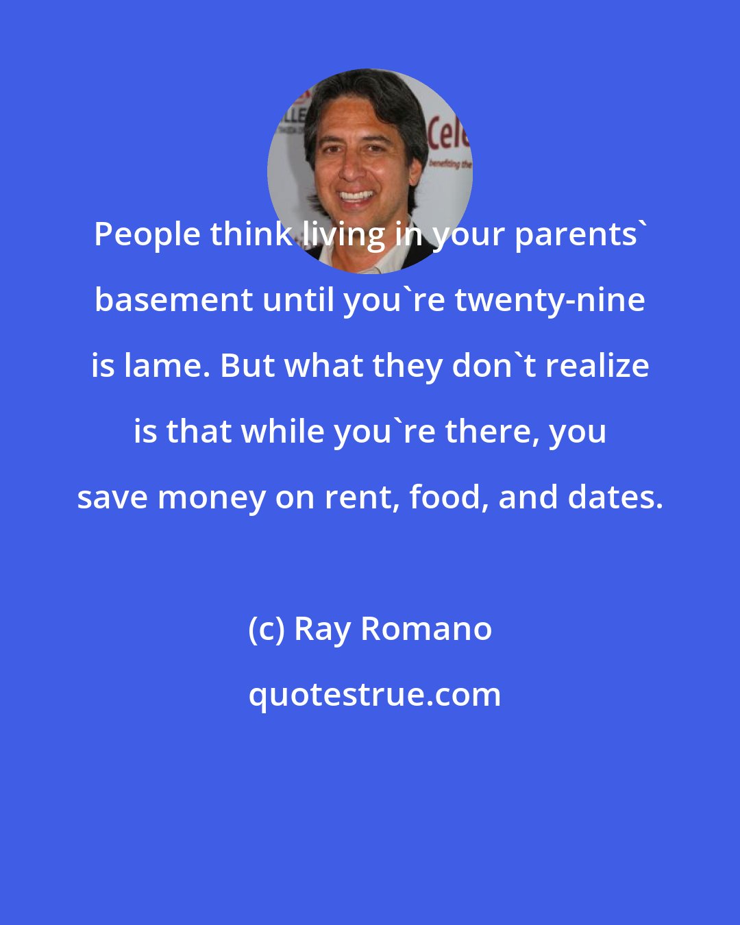 Ray Romano: People think living in your parents' basement until you're twenty-nine is lame. But what they don't realize is that while you're there, you save money on rent, food, and dates.
