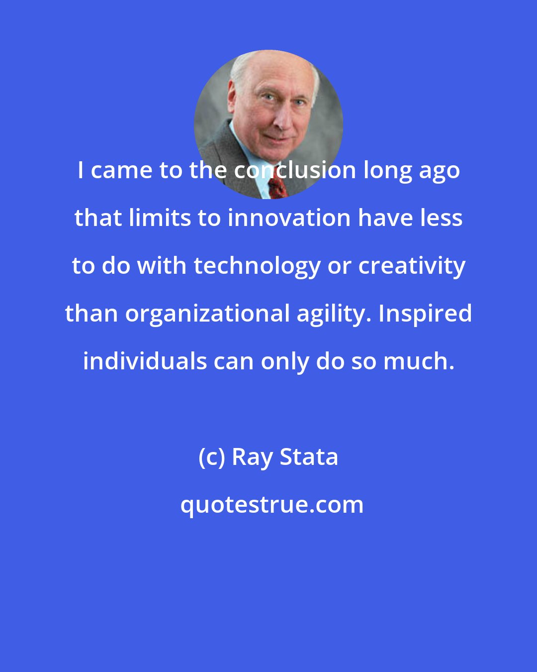 Ray Stata: I came to the conclusion long ago that limits to innovation have less to do with technology or creativity than organizational agility. Inspired individuals can only do so much.