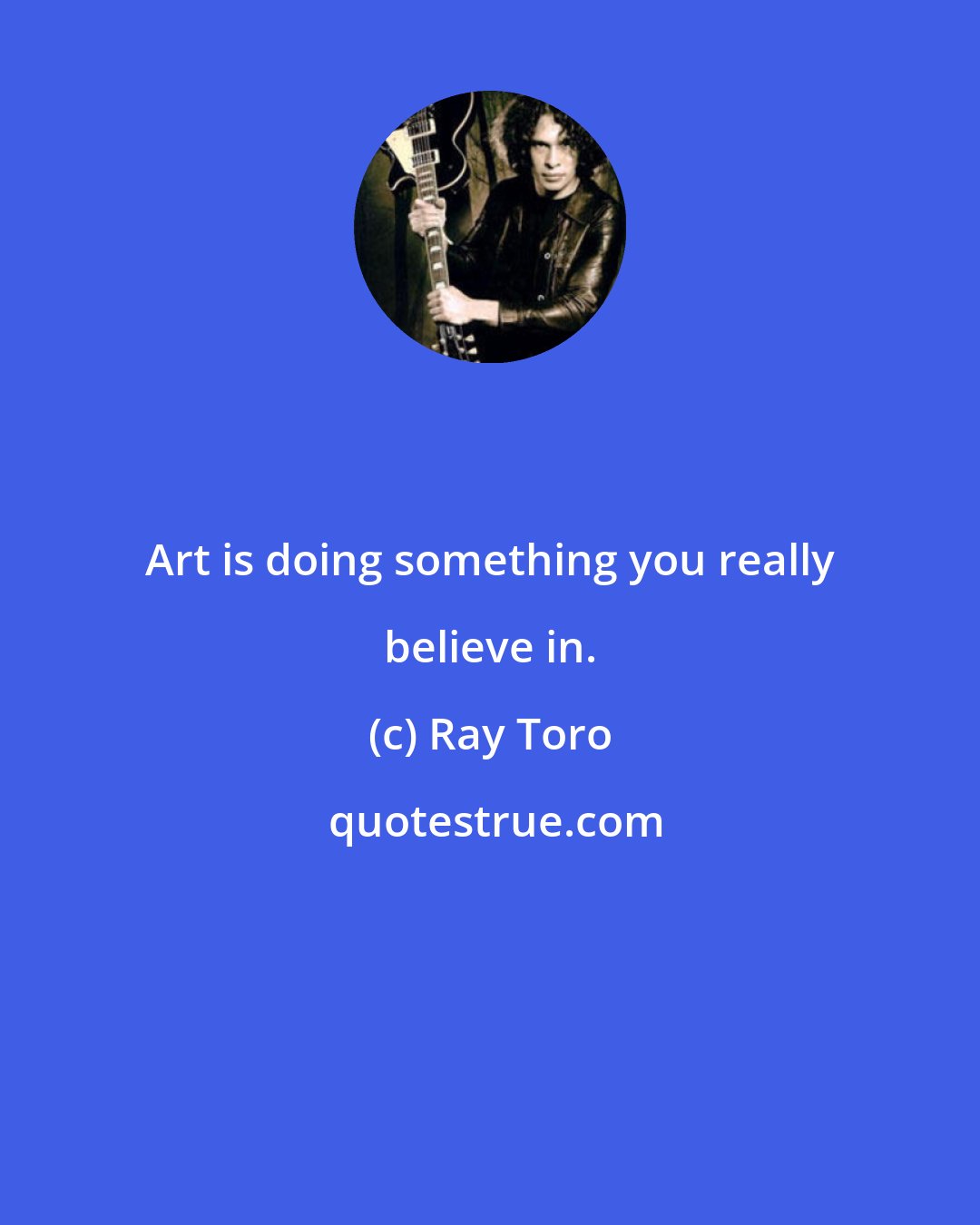 Ray Toro: Art is doing something you really believe in.