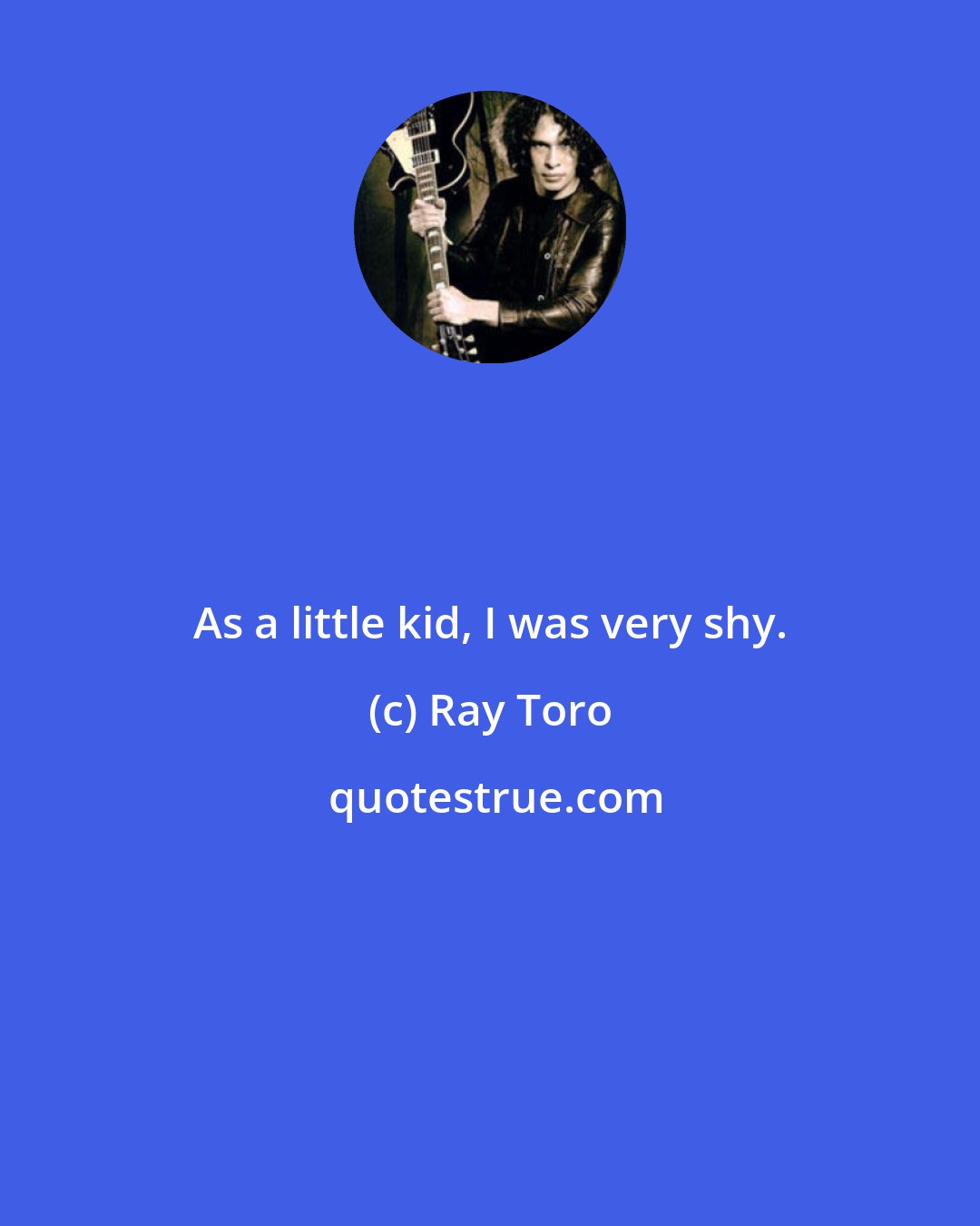 Ray Toro: As a little kid, I was very shy.