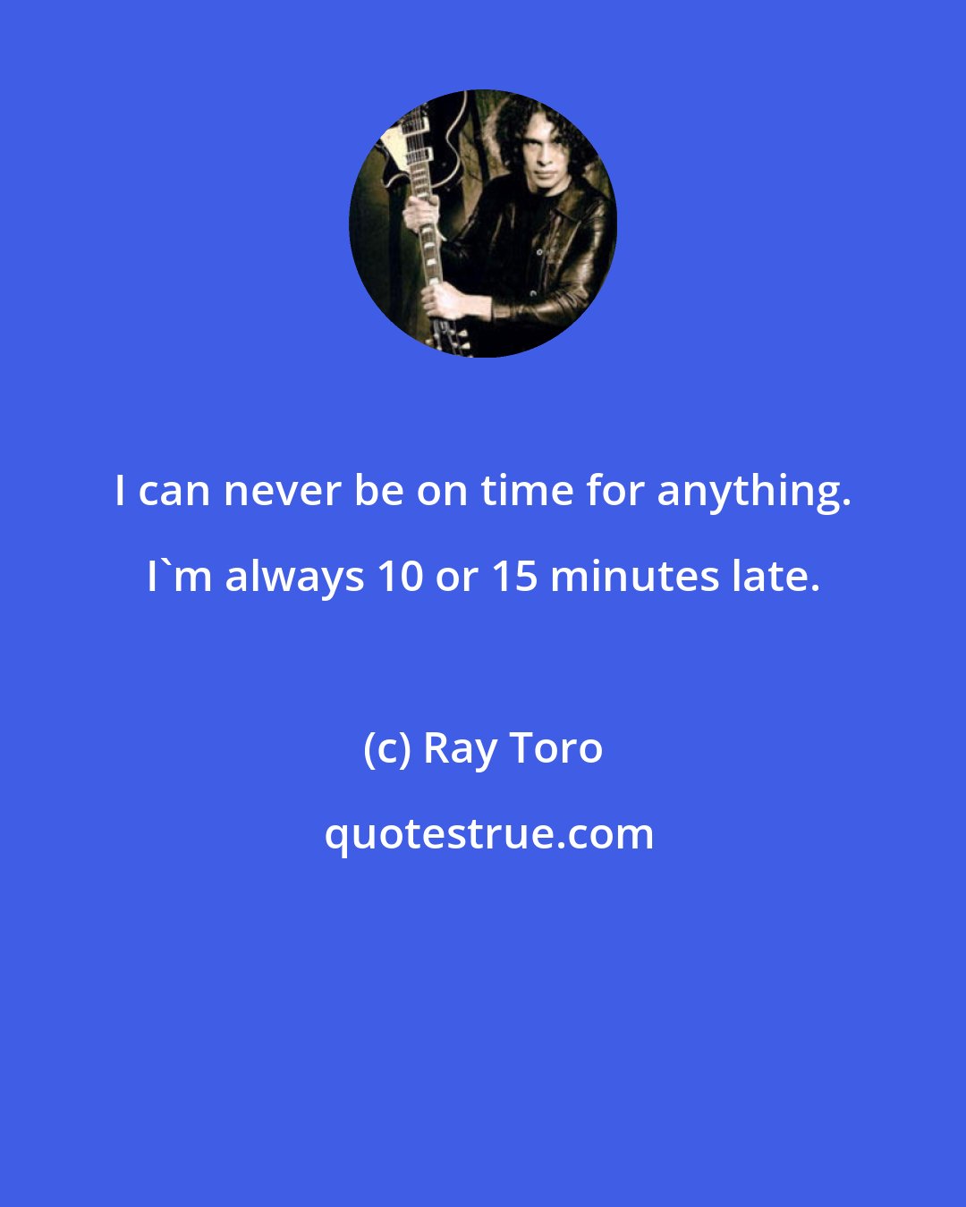 Ray Toro: I can never be on time for anything. I'm always 10 or 15 minutes late.