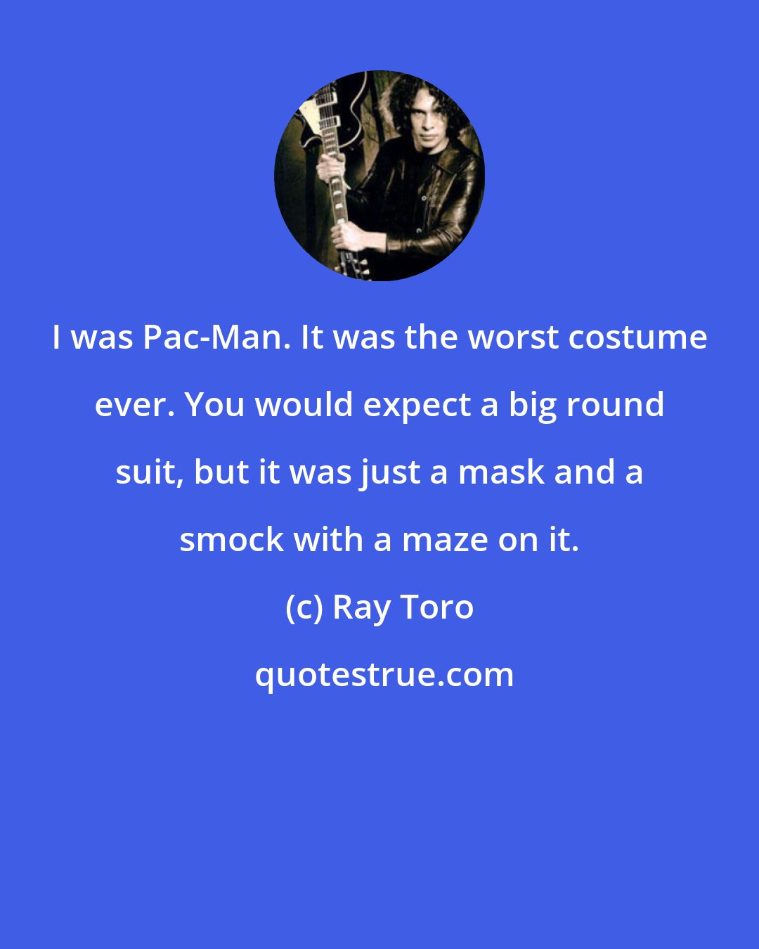 Ray Toro: I was Pac-Man. It was the worst costume ever. You would expect a big round suit, but it was just a mask and a smock with a maze on it.