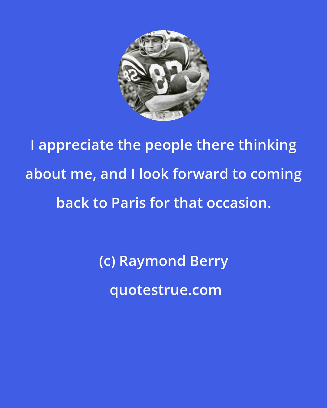 Raymond Berry: I appreciate the people there thinking about me, and I look forward to coming back to Paris for that occasion.