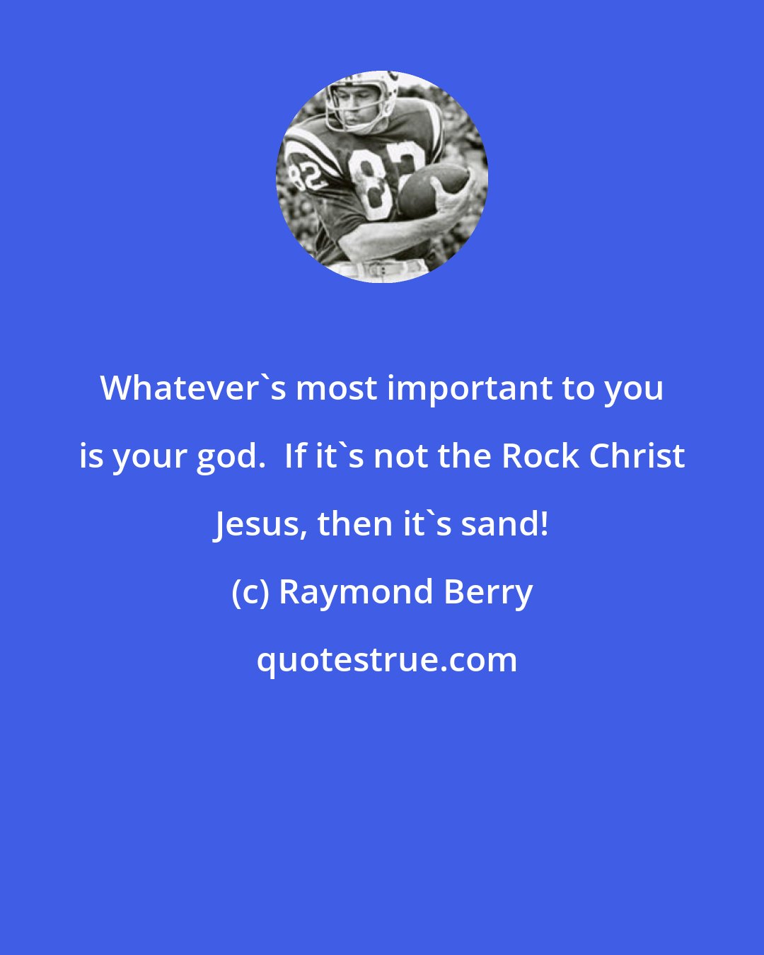 Raymond Berry: Whatever's most important to you is your god.  If it's not the Rock Christ Jesus, then it's sand!