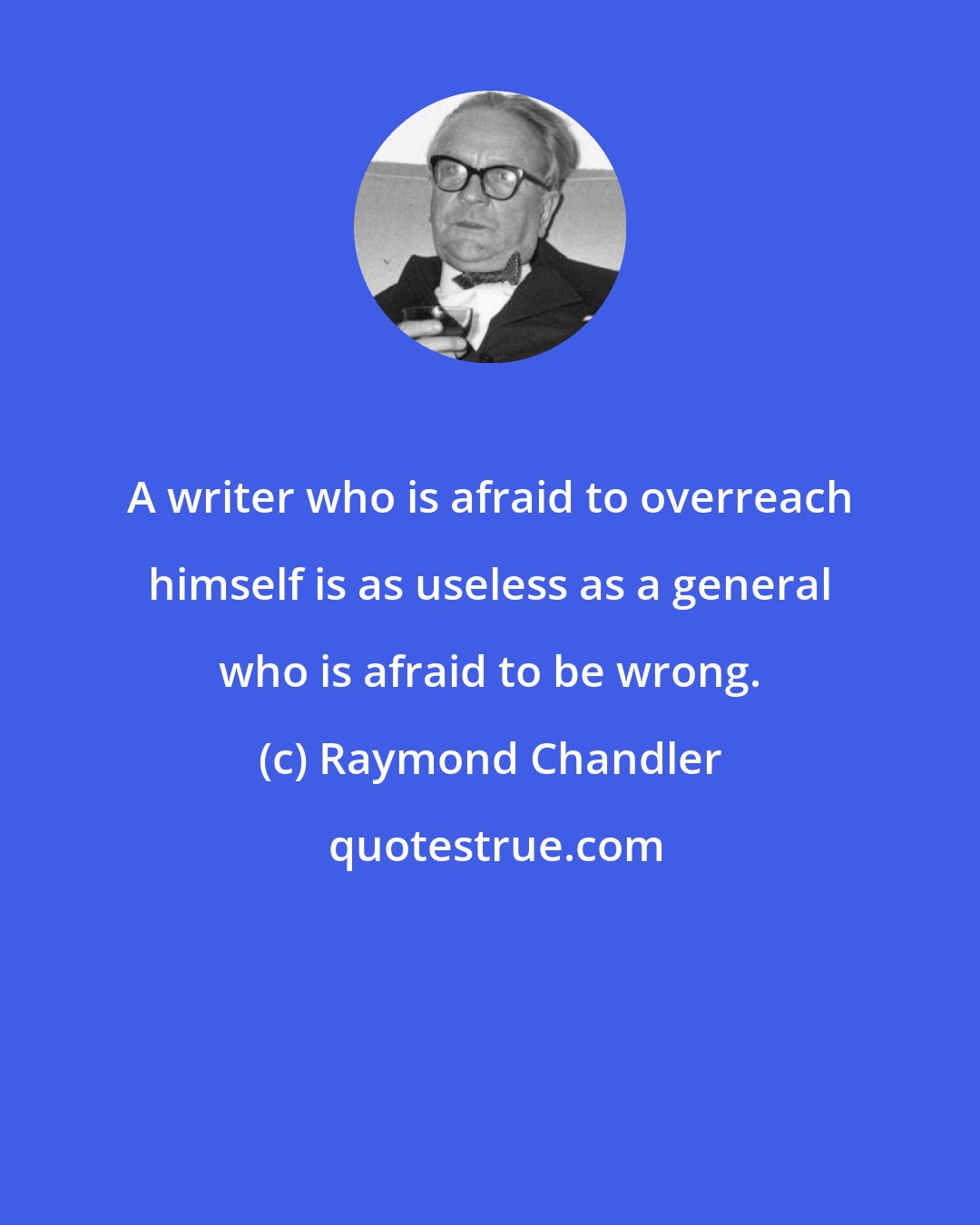 Raymond Chandler: A writer who is afraid to overreach himself is as useless as a general who is afraid to be wrong.