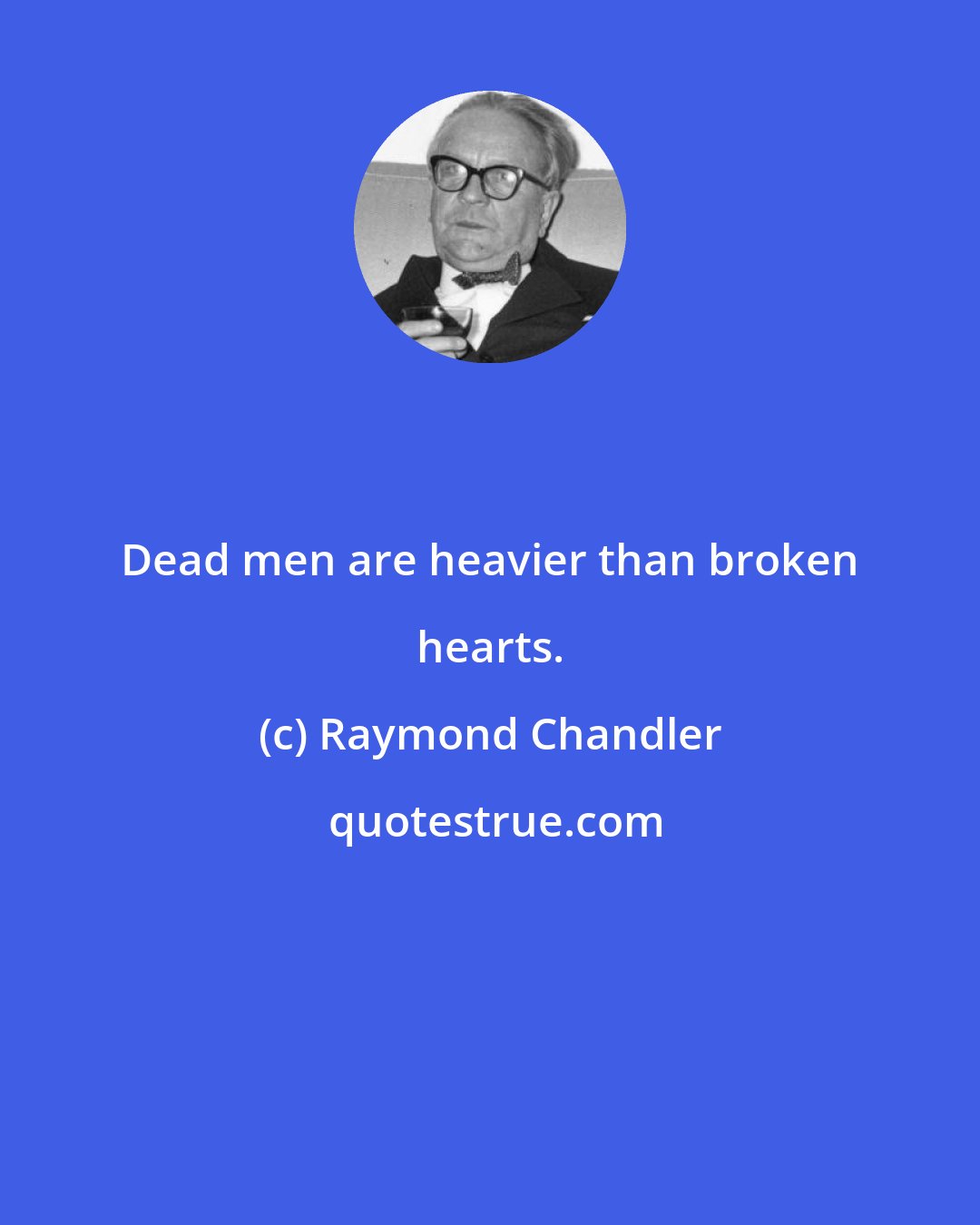 Raymond Chandler: Dead men are heavier than broken hearts.